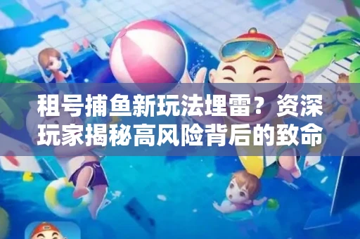 租号捕鱼新玩法埋雷？资深玩家揭秘高风险背后的致命漏洞