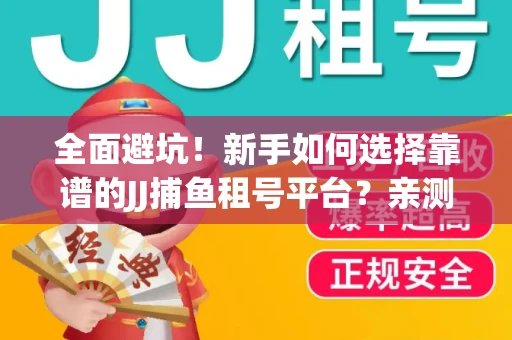 全面避坑！新手如何选择靠谱的JJ捕鱼租号平台？亲测租炮技巧大公开